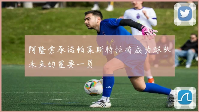 阿隆索承诺帕莱斯特拉将成为球队未来的重要一员
