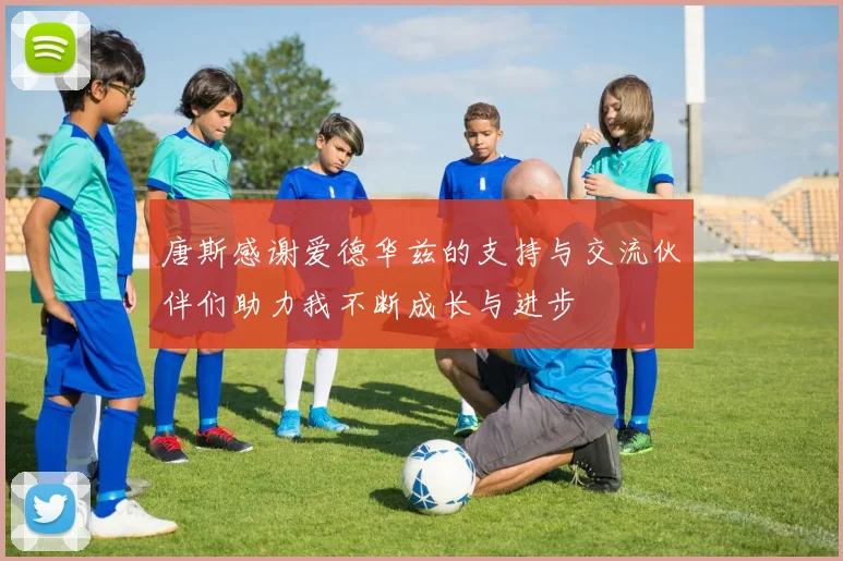唐斯感谢爱德华兹的支持与交流伙伴们助力我不断成长与进步