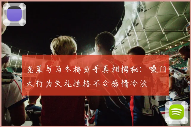 克莱与马冬梅分手真相揭秘：嗓门大行为失礼性格不合感情冷淡