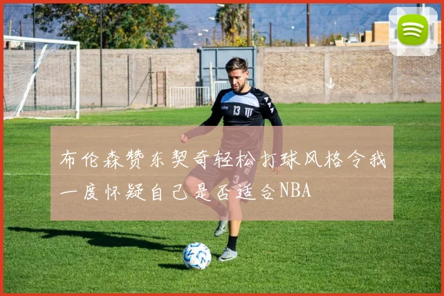 布伦森赞东契奇轻松打球风格令我一度怀疑自己是否适合NBA