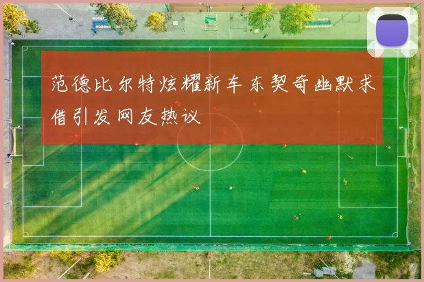 范德比尔特炫耀新车东契奇幽默求借引发网友热议