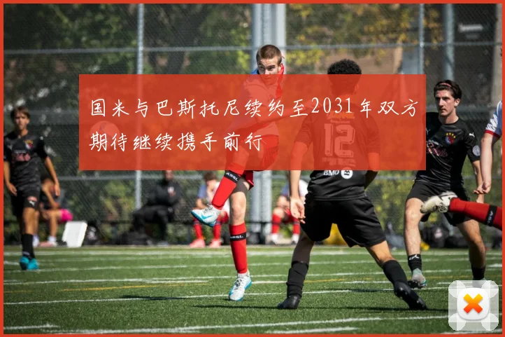 国米与巴斯托尼续约至2031年双方期待继续携手前行