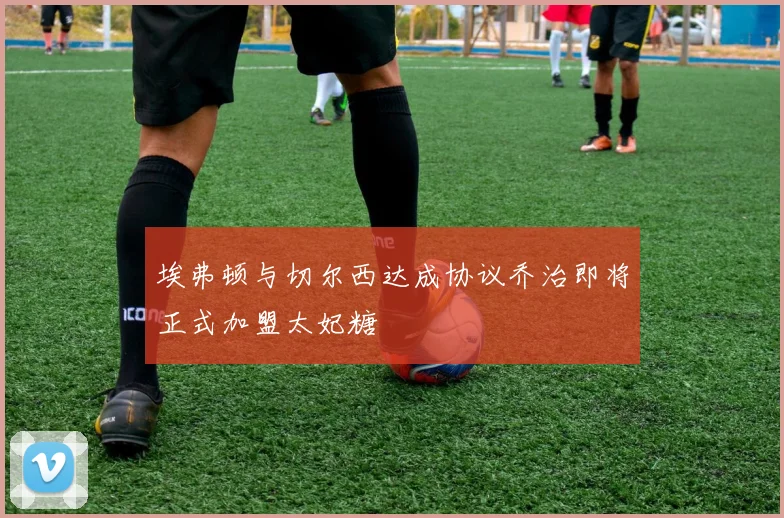 埃弗顿与切尔西达成协议乔治即将正式加盟太妃糖