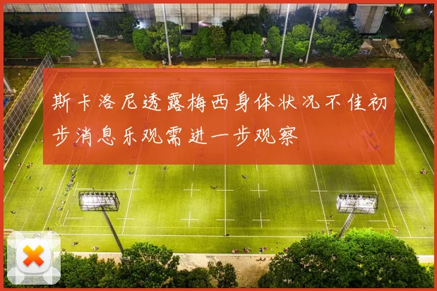 斯卡洛尼透露梅西身体状况不佳初步消息乐观需进一步观察