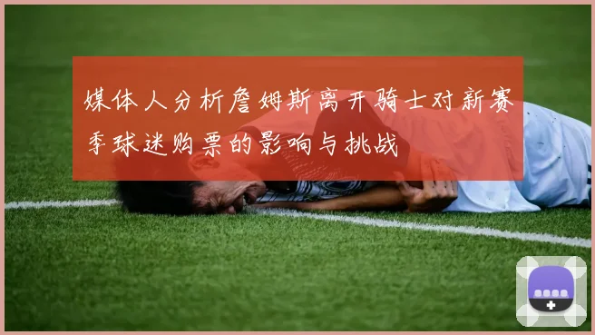 媒体人分析詹姆斯离开骑士对新赛季球迷购票的影响与挑战