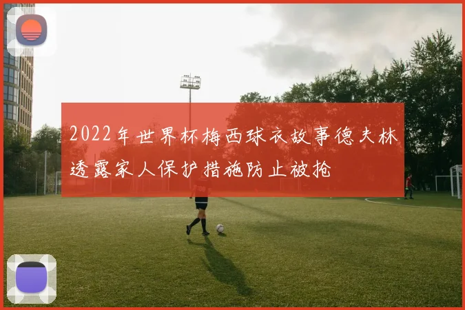 2022年世界杯梅西球衣故事德夫林透露家人保护措施防止被抢