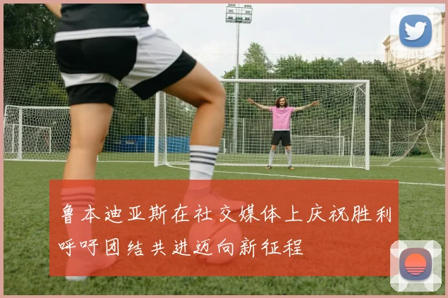 鲁本迪亚斯在社交媒体上庆祝胜利呼吁团结共进迈向新征程