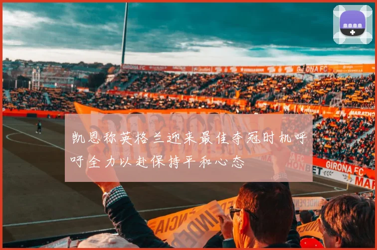 凯恩称英格兰迎来最佳夺冠时机呼吁全力以赴保持平和心态